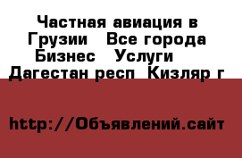 Частная авиация в Грузии - Все города Бизнес » Услуги   . Дагестан респ.,Кизляр г.